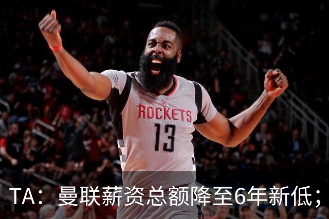 TA：曼联薪资总额降至6年新低；“格雷泽债务”达6.89亿英镑